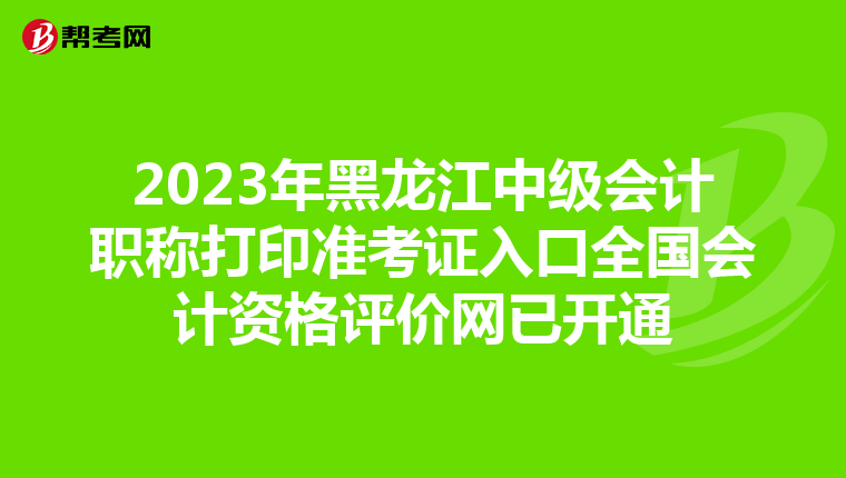 2023年黑龙江中级会计职称打印准考证入口全国会计资格评价网已开通