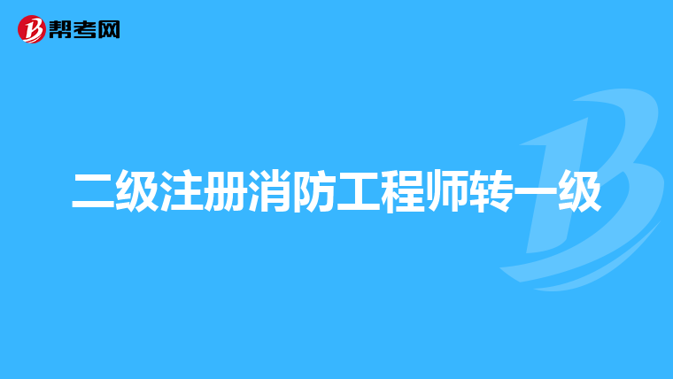 二級注冊消防工程師轉(zhuǎn)一級