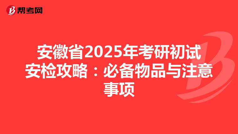 安徽省2025年考研初试安检攻略：必备物品与注意事项