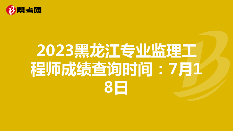 2023黑龙江专业监理工程师成绩查询时间：7月18日