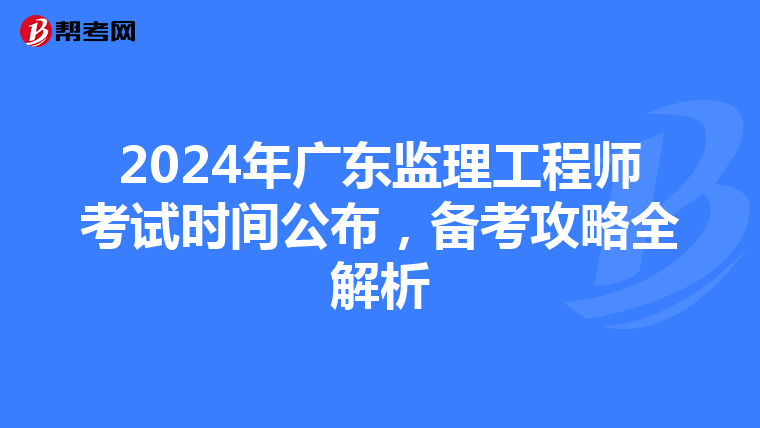 2024年广东监理工程师考试时间公布，备考攻略全解析