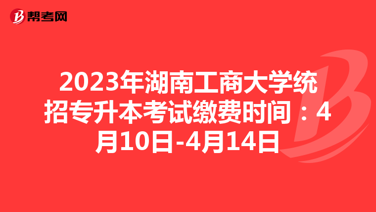 2023年湖南工商大学统招专升本考试缴费时间：4月10日-4月14日