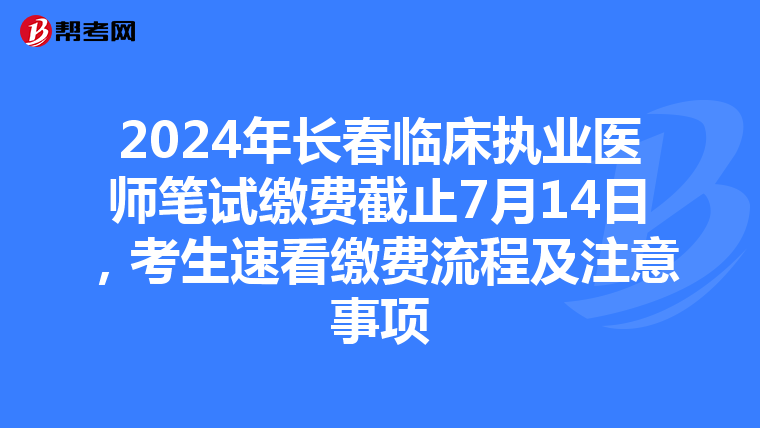 2024年长春临床执业医师笔试缴费截止7月14日，考生速看缴费流程及注意事项
