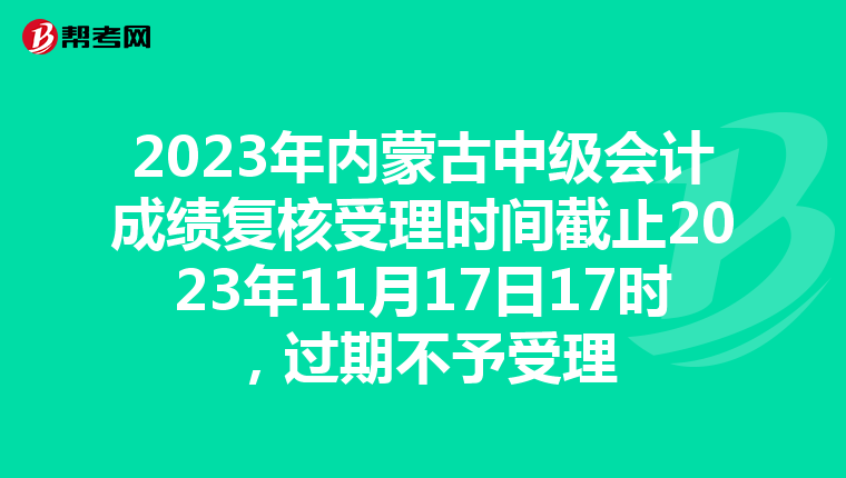 2023年内蒙古中级会计成绩复核受理时间截止2023年11月17日17时，过期不予受理