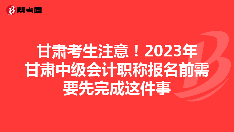 甘肃考生注意!2023年甘肃中级会计职称报名前需要先完成这件事