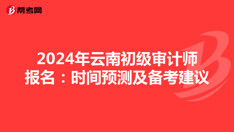 2024年云南初级审计师报名：时间预测及备考建议