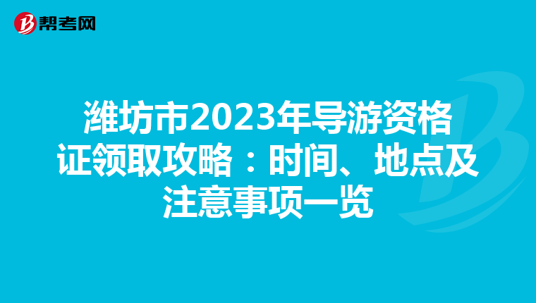 潍坊市2023年导游资格证领取攻略：时间、地点及注意事项一览