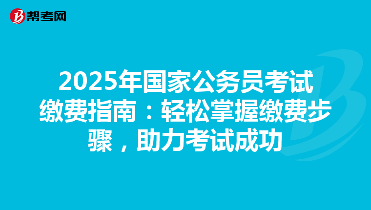 2025年国家公务员考试缴费指南：轻松掌握缴费步骤，助力考试成功