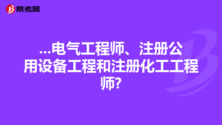 ...电气工程师、注册公用设备工程和注册化工工程师?