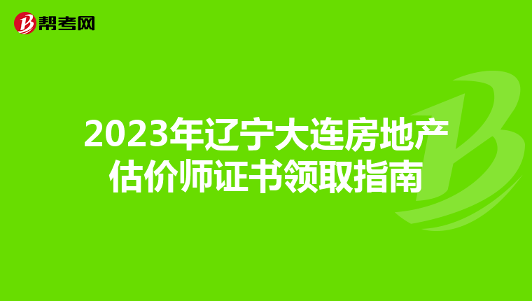 2023年辽宁大连房地产估价师证书领取指南