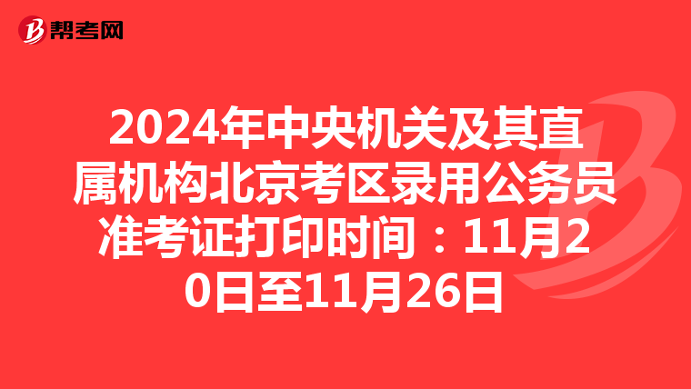 2024年中央机关及其直属机构北京考区录用公务员准考证打印时间：11月20日至11月26日