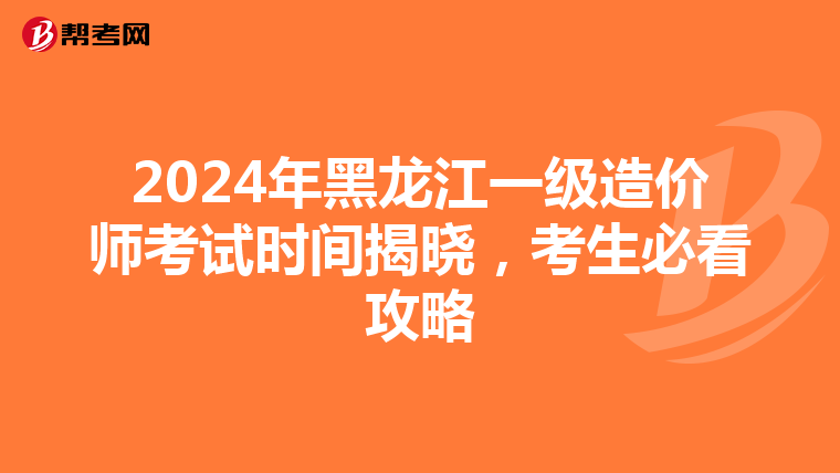 2024年黑龙江一级造价师考试时间揭晓，考生必看攻略
