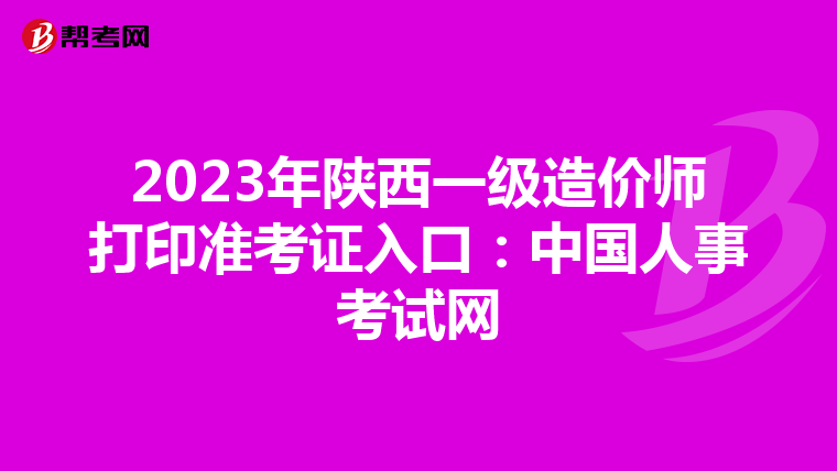 2023年陕西一级造价师打印准考证入口：中国人事考试网
