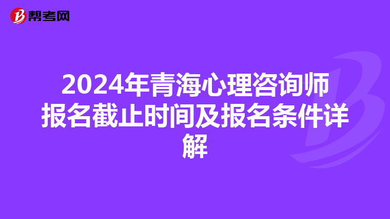 2024年青海心理咨询师报名截止时间及报名条件详解