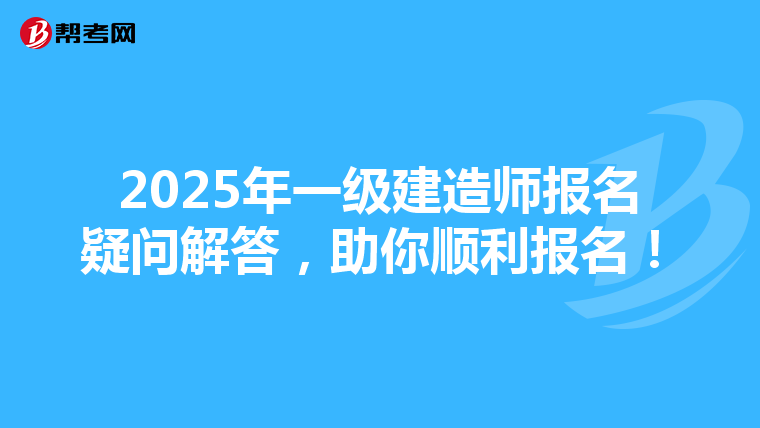 2025年一级建造师报名疑问解答，助你顺利报名！