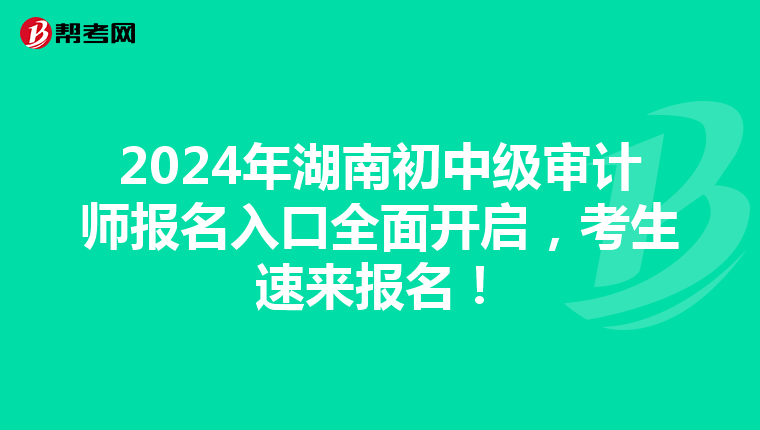 2024年湖南初中級審計師報名入口全面開啟，考生速來報名！