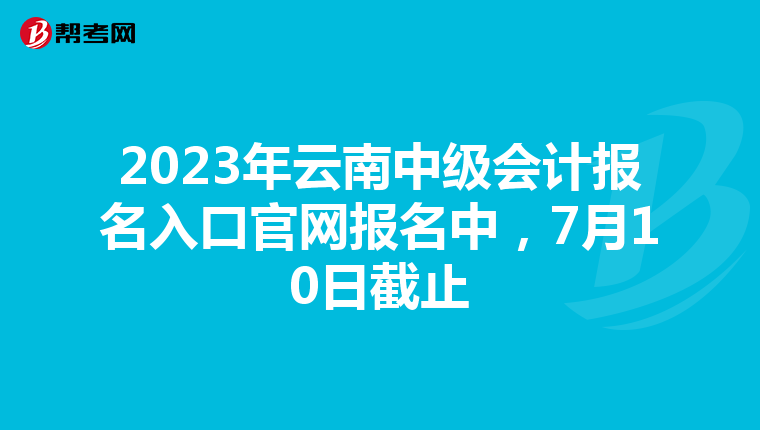 2023年云南中級會計報名入口官網報名中,7月10日截止