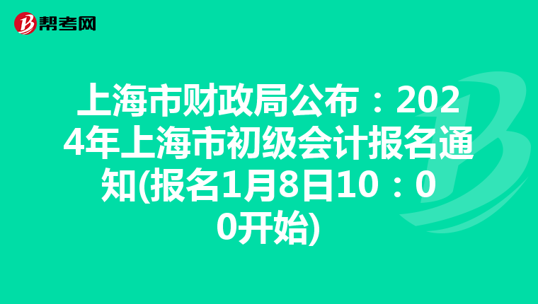 上海市财政局公布：2024年上海市初级会计报名通知(报名1月8日10：00开始)