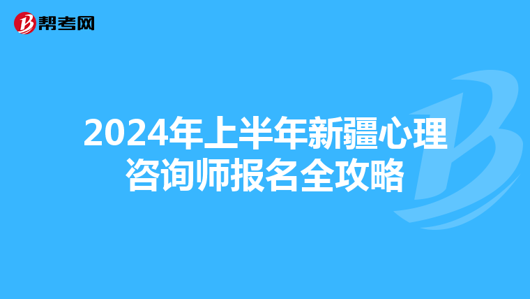 2024年上半年新疆心理咨询师报名全攻略