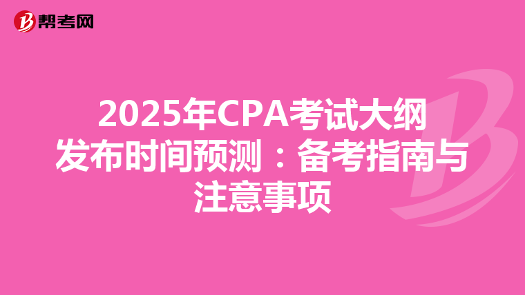2025年CPA考试大纲发布时间预测：备考指南与注意事项
