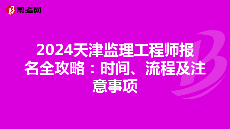 2024天津监理工程师报名全攻略：时间、流程及注意事项