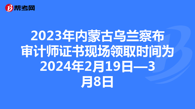 2023年内蒙古乌兰察布审计师证书现场领取时间为2024年2月19日—3月8日