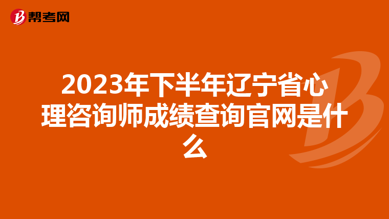 2023年下半年辽宁省心理咨询师成绩查询官网是什么