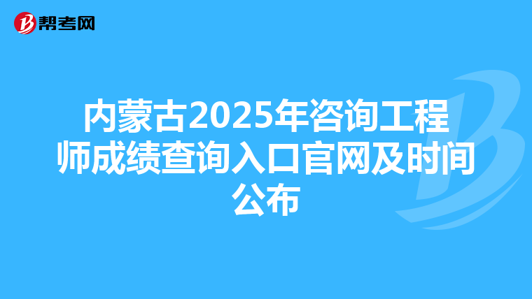 内蒙古2025年咨询工程师成绩查询入口官网及时间公布