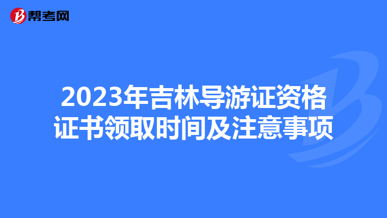 2023年吉林导游证资格证书领取时间及注意事项