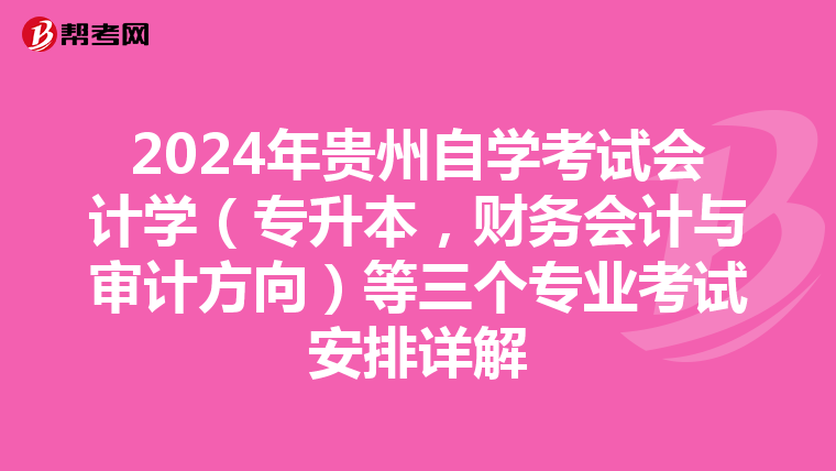 2024年贵州自学考试会计学（专升本，财务会计与审计方向）等三个专业考试安排详解