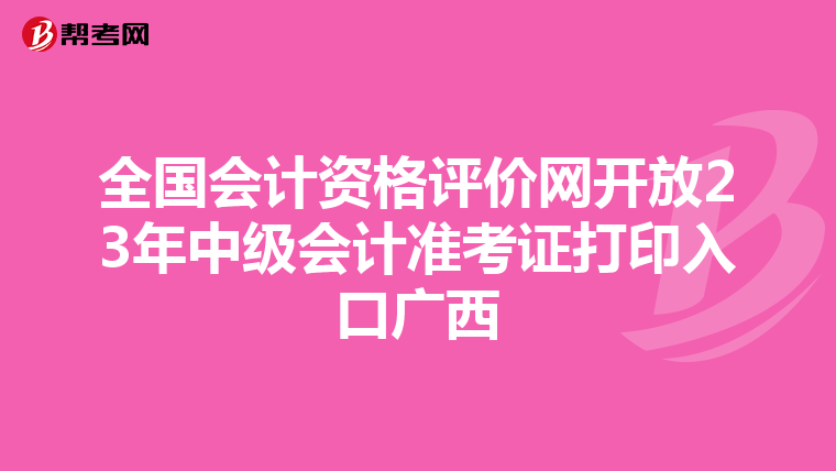 全国会计资格评价网开放23年中级会计准考证打印入口广西