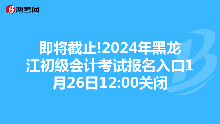 即將截止!2024年黑龍江初級會計考試報名入口1月26日12:00關閉