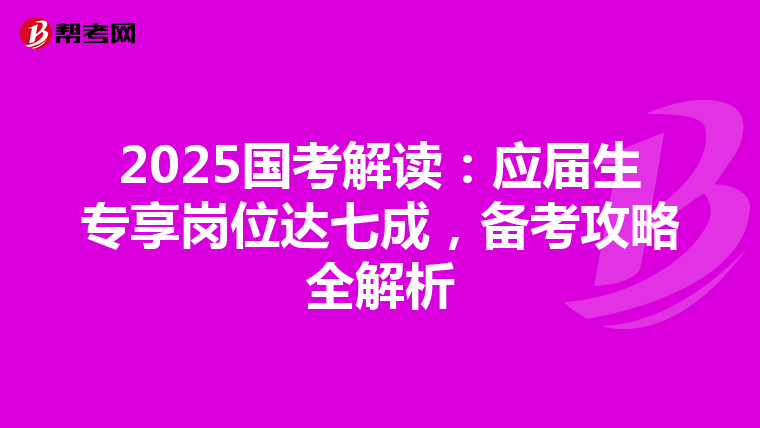 2025国考解读：应届生专享岗位达七成，备考攻略全解析