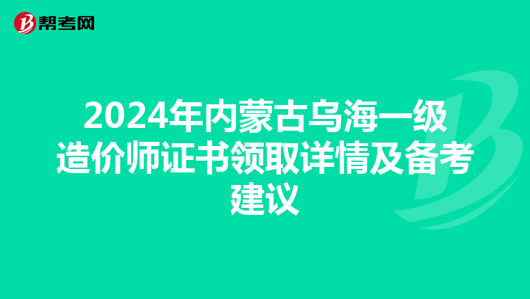 2024年内蒙古乌海一级造价师证书领取详情及备考建议