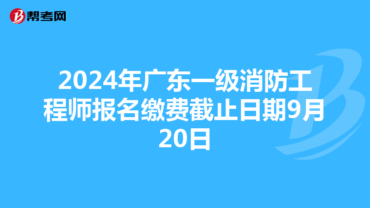 2024年广东一级消防工程师报名缴费截止日期9月20日