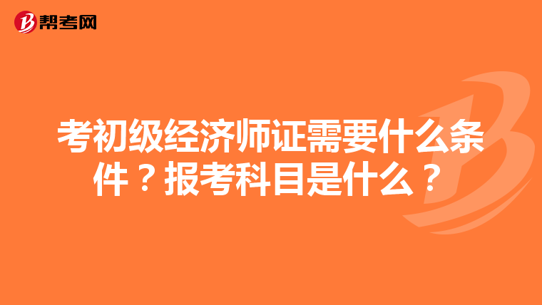 考初级经济师证需要什么条件？报考科目是什么？