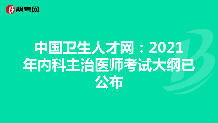 中国卫生人才网：2021年内科主治医师考试大纲已公布