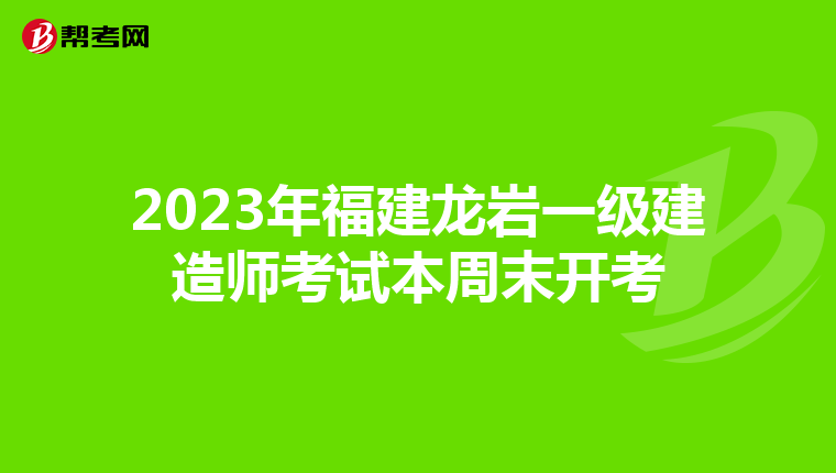 2023年福建龙岩一级建造师考试本周末开考