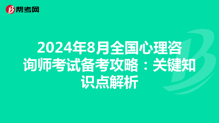 2024年8月全国心理咨询师考试备考攻略：关键知识点解析