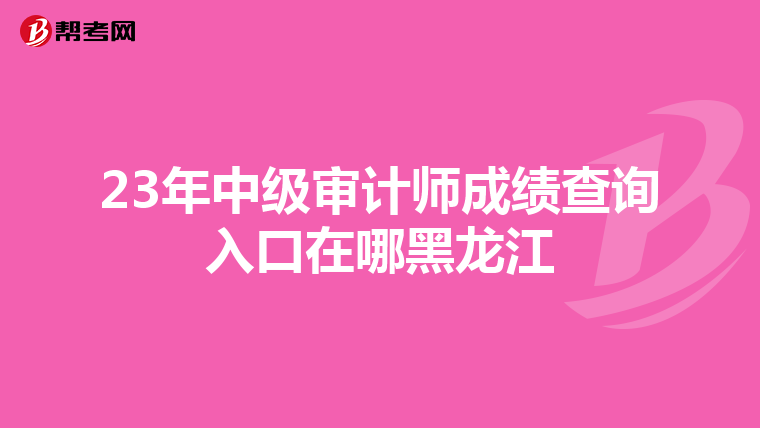 23年中级审计师成绩查询入口在哪黑龙江