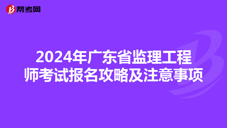 2024年广东省监理工程师考试报名攻略及注意事项