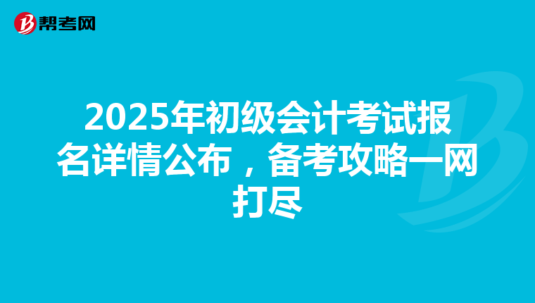 2025年初级会计考试报名详情公布，备考攻略一网打尽