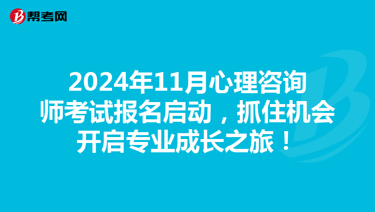 2024年11月心理咨询师考试报名启动，抓住机会开启专业成长之旅！