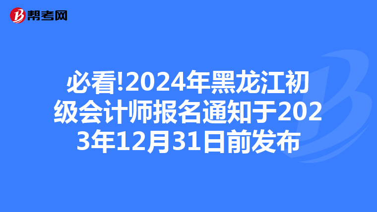 必看!2024年黑龍江初級(jí)會(huì)計(jì)師報(bào)名通知于2023年12月31日前發(fā)布