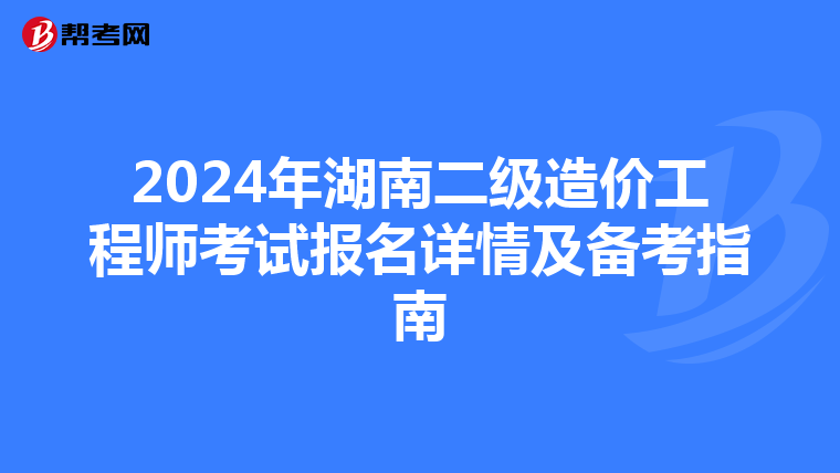 2024年湖南二级造价工程师考试报名详情及备考指南