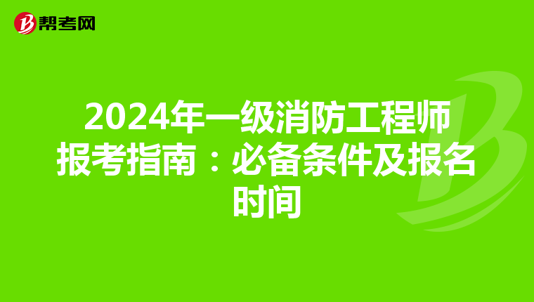 2024年一级消防工程师报考指南：必备条件及报名时间