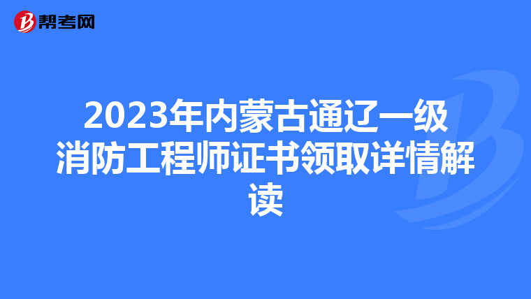 2023年内蒙古通辽一级消防工程师证书领取详情解读