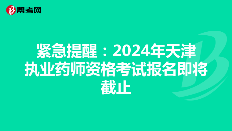 紧急提醒：2024年天津执业药师资格考试报名即将截止