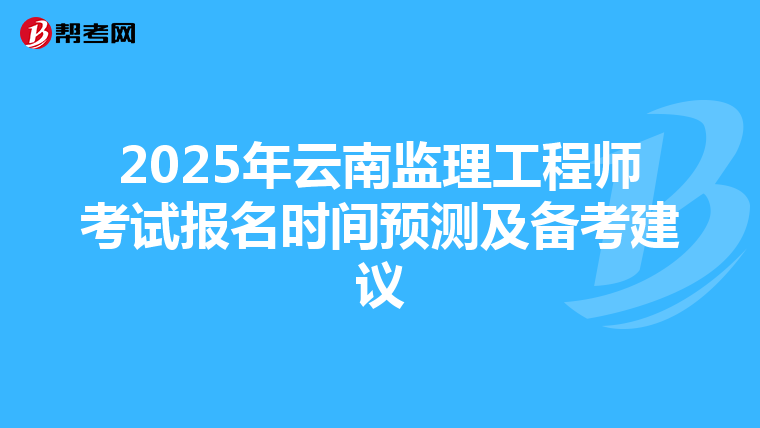 2025年云南监理工程师考试报名时间预测及备考建议