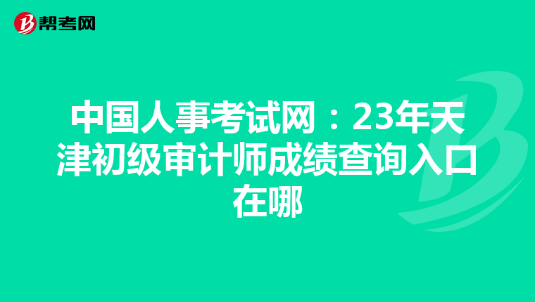 中国人事考试网：23年天津初级审计师成绩查询入口在哪